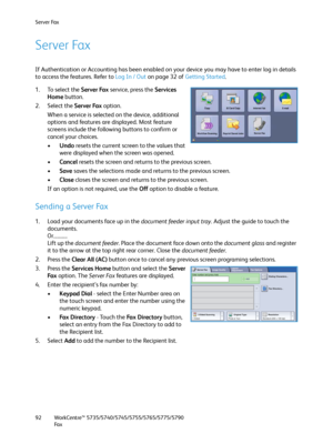 Page 92Server Fax
WorkCentre™ 5735/5740/5745/5755/5765/5775/5790
Fa x 92
Server Fax
If Authentication or Accounting has been enabled on your device you may have to enter log in details 
to access the features. Refer to Log In / Out on page 32 of Getting Started. 
1. To select the Server Fax service, press the Services 
Home button.
2. Select the Server Fax option.
When a service is selected on the device, additional 
options and features are displayed. Most feature 
screens include the following buttons to...