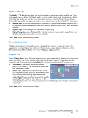 Page 107Internet Fax
WorkCentre™ 5735/5740/5745/5755/5765/5775/5790
Fa x107
Quality / File Size
The Quality / File Size settings allow you to choose between scan image quality and file size. These 
settings allow you to deliver the highest quality or make smaller files. A small file size delivers slightly 
reduced image quality but is better when sharing the file over a network. A larger file size delivers 
improved image quality but requires more time when transmitting over the network. The options are:...