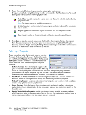 Page 124Workflow Scanning Options
WorkCentre™ 5735/5740/5745/5755/5765/5775/5790
Workflow Scanning 124
5. Select the required features for your scanning job using the touch screen.
If required, modify the template settings from the options on the Workflow Scanning, Advanced 
Settings, Layout Adjustment and Filing Options tabs: 
6. Press Start to scan the originals and process the Workflow Scanning job. Remove the originals 
from the document feeder or document glass when scanning has completed. The Wo rk flow...