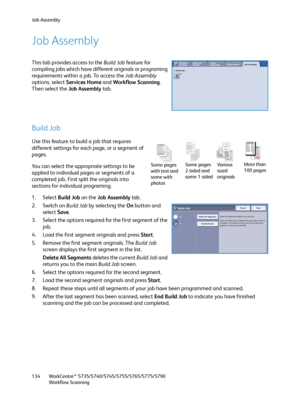 Page 134Job Assembly
WorkCentre™ 5735/5740/5745/5755/5765/5775/5790
Workflow Scanning 134
Job Assembly
This tab provides access to the Build Job feature for 
compiling jobs which have different originals or programing 
requirements within a job. To access the Job Assembly 
options, select Services Home and Workflow Scanning. 
Then select the Job Assembly tab.
Build Job
Use this feature to build a job that requires 
different settings for each page, or a segment of 
pages.
You can select the appropriate settings...