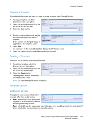 Page 137Creating Templates
WorkCentre™ 5735/5740/5745/5755/5765/5775/5790
Workflow Scanning137
Copying a Template
A template can be copied and used as a base for a new template using Internet Services.
1. To copy a template, select the 
Internet Services Scan option.
2. Select the required template from the 
list on the left of the screen.
3. Select the Copy button.
4. Enter the new template name and the 
template description and owner if 
required.
If the name is not changed, “Copy” is 
appended to the template...