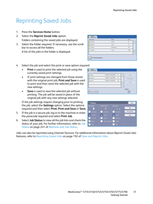 Page 31Reprinting Saved Jobs
WorkCentre™ 5735/5740/5745/5755/5765/5775/5790
Getting Started31
Reprinting Saved Jobs
1. Press the Services Home button.
2. Select the Reprint Saved Jobs option.
Folders containing the saved jobs are displayed.
3. Select the folder required. If necessary, use the scroll 
bar to access all the folders.
A list of the jobs in the folder is displayed.
4. Select the job and select the print or save option required:
•Print is used to print the selected job using the 
currently saved...