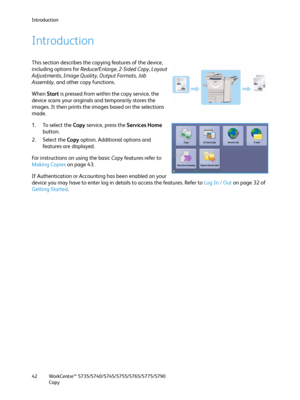 Page 42Introduction
WorkCentre™ 5735/5740/5745/5755/5765/5775/5790
Copy 42
Introduction
This section describes the copying features of the device, 
including options for Reduce/Enlarge, 2-Sided Copy, Layout 
Adjustments, Image Quality, Output Formats, Job 
Assembly, and other copy functions.
When Start is pressed from within the copy service, the 
device scans your originals and temporarily stores the 
images. It then prints the images based on the selections 
made.
1. To select the Copy service, press the...