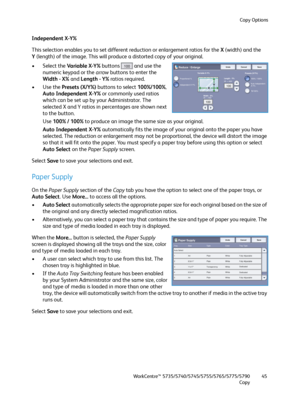 Page 45Copy Options
WorkCentre™ 5735/5740/5745/5755/5765/5775/5790
Copy45
Independent X-Y%
This selection enables you to set different reduction or enlargement ratios for the X(width) and the 
Y(length) of the image. This will produce a distorted copy of your original. 
• Select the Va r i a b l e  X - Y % buttons   and use the 
numeric keypad or the arrow buttons to enter the 
Width - X% and Length - Y% ratios required.
•Use the Presets (X/Y%) buttons to select 100%/100%, 
Auto Independent X-Y% or commonly...