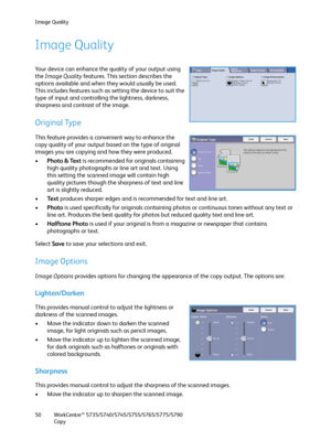 Page 50Image Quality
WorkCentre™ 5735/5740/5745/5755/5765/5775/5790
Copy 50
Image Quality
Your device can enhance the quality of your output using 
the Image Quality features. This section describes the 
options available and when they would usually be used. 
This includes features such as setting the device to suit the 
type of input and controlling the lightness, darkness, 
sharpness and contrast of the image.
Original Type
This feature provides a convenient way to enhance the 
copy quality of your output...