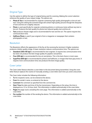 Page 76Fa x
WorkCentre™ 5735/5740/5745/5755/5765/5775/5790
Fa x 76
Original Type
Use this option to define the type of original being used for scanning. Making the correct selection 
enhances the quality of your output image. The options are:
•Photo & Text is recommended for originals containing high quality photographs or line art and 
text. Using this setting the scanned image will contain high quality pictures though the sharpness 
of text and line art is slightly reduced.
•Photo is used specifically for...