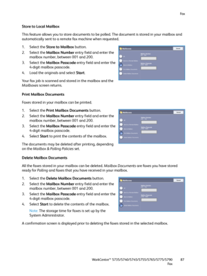 Page 87Fa x
WorkCentre™ 5735/5740/5745/5755/5765/5775/5790
Fa x87
Store to Local Mailbox
This feature allows you to store documents to be polled. The document is stored in your mailbox and 
automatically sent to a remote fax machine when requested.
1. Select the Store to Mailbox button.
2. Select the Mailbox Number entry field and enter the 
mailbox number, between 001 and 200.
3. Select the Mailbox Passcode entry field and enter the 
4-digit mailbox passcode.
4. Load the originals and select Start.
Your fax...