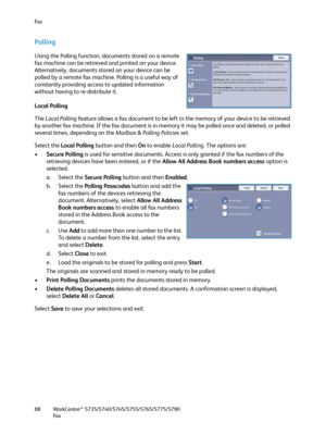 Page 88Fa x
WorkCentre™ 5735/5740/5745/5755/5765/5775/5790
Fa x 88
Polling
Using the Polling function, documents stored on a remote 
fax machine can be retrieved and printed on your device. 
Alternatively, documents stored on your device can be 
polled by a remote fax machine. Polling is a useful way of 
constantly providing access to updated information 
without having to re-distribute it. 
Local Polling
The Local Polling feature allows a fax document to be left in the memory of your device to be retrieved 
by...