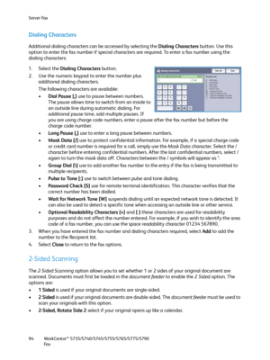 Page 94Server Fax
WorkCentre™ 5735/5740/5745/5755/5765/5775/5790
Fa x 94
Dialing Characters
Additional dialing characters can be accessed by selecting the Dialing Characters button. Use this 
option to enter the fax number if special characters are required. To enter a fax number using the 
dialing characters:
1. Select the Dialing Characters button.
2. Use the numeric keypad to enter the number plus 
additional dialing characters.
The following characters are available:
•Dial Pause [,] use to pause between...