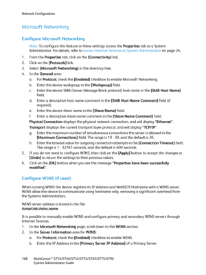 Page 108Network Configuration
WorkCentre™ 5735/5740/5745/5755/5765/5775/5790
System Administrator Guide 108
Microsoft Networking
Configure Microsoft Networking
Note:To configure this feature or these settings access the Properties tab as a System 
Administrator. For details, refer to Access Internet Services as System Administrator on page 24.
1. From the Properties tab, click on the [Connectivity] link.
2. Click on the [Protocols] link.
3. Select [Microsoft Networking] in the directory tree.
4. In the General...