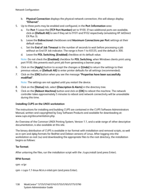 Page 138Network Configuration
WorkCentre™ 5735/5740/5745/5755/5765/5775/5790
System Administrator Guide 138
b.Physical Connection displays the physical network connection, this will always display 
“Ethernet”. 
5. Up to three ports may be enabled and configured, in the Port Information area:
a. For Port 1 Leave the [TCP Port Number] set to 9100. If two additional ports are available, 
click on [Default All] to see if they set to 9101 and 9102 respectively (emulating HP JetDirect 
EX Plus 3).
b. Leave the...