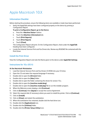 Page 153Apple Macintosh 10.X
WorkCentre™ 5735/5740/5745/5755/5765/5775/5790
System Administrator Guide153
Apple Macintosh 10.X
Information Checklist
Before starting the procedure, ensure the following items are available or tasks have been performed:
• Verify the AppleTalk settings have been configured properly on the device by printing a 
Configuration Report.
To print a Configuration Report, go to the Device
a. Press the  button.
b. Touch the [Machine Information] tab.
c. Touch [Print Reports].
d. Touch [Print...