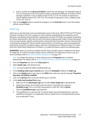 Page 177User Data Encryption
WorkCentre™ 5735/5740/5745/5755/5765/5775/5790
System Administrator Guide177
e. Enter a number for the [Source IP Mask] to which this rule will apply. The allowable range of 
0 to 32 corresponds to the 32 bit binary number comprising IP Addresses. A number of 8, for 
example, represents a Class A address (mask of 255, 0, 0, 0). The number 16 represents a 
Class B address (mask of 255, 255, 0, 0). The number 24 represents a Class C address (mask 
of 255, 255, 255, 0).
3. Click on the...