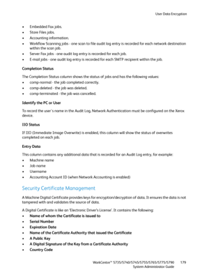 Page 179User Data Encryption
WorkCentre™ 5735/5740/5745/5755/5765/5775/5790
System Administrator Guide179
•Embedded Fax jobs.
•Store Files jobs.
• Accounting information.
• Workflow Scanning jobs - one scan to file audit log entry is recorded for each network destination 
within the scan job. 
• Server Fax jobs - one audit log entry is recorded for each job. 
• E-mail jobs - one audit log entry is recorded for each SMTP recipient within the job.
Completion Status
The Completion Status column shows the status of...