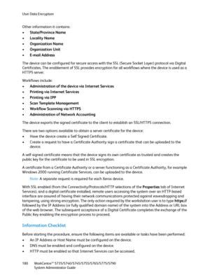 Page 180User Data Encryption
WorkCentre™ 5735/5740/5745/5755/5765/5775/5790
System Administrator Guide 180
Other information it contains:
•State/Province Name
•Locality Name
•Organization Name
•Organization Unit
•E-mail Address
The device can be configured for secure access with the SSL (Secure Socket Layer) protocol via Digital 
Certificates. The enablement of SSL provides encryption for all workflows where the device is used as a 
HTTPS server. 
Workflows include:
•Administration of the device via Internet...