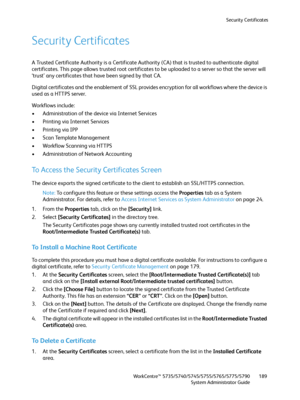 Page 189Security Certificates
WorkCentre™ 5735/5740/5745/5755/5765/5775/5790
System Administrator Guide189
Security Certificates
A Trusted Certificate Authority is a Certificate Authority (CA) that is trusted to authenticate digital 
certificates. This page allows trusted root certificates to be uploaded to a server so that the server will 
‘trust’ any certificates that have been signed by that CA.
Digital certificates and the enablement of SSL provides encryption for all workflows where the device is 
used as a...