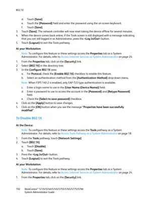 Page 192802.1X
WorkCentre™ 5735/5740/5745/5755/5765/5775/5790
System Administrator Guide 192
d. Touch [Save].
e. Touch the [Password] field and enter the password using the on-screen keyboard.
f. Touch [Save].
3. Touch [Save]. The network controller will now reset taking the device offline for several minutes.
4. When the device comes back online, if the Tools screen is still displayed with a message indicating 
that you are still logged in as Administrator, press the  button.
5. Touch [Logout] to exit the Tools...