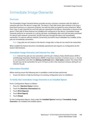 Page 199Immediate Image Overwrite
WorkCentre™ 5735/5740/5745/5755/5765/5775/5790
System Administrator Guide199
Immediate Image Overwrite
Overview
The Immediate Image Overwrite feature provides security conscious customers with the ability to 
overwrite jobs from the device’s image disk. The device's hard disk stores data similarly to the way a 
hard drive functions on a personal computer, but with the data encrypted for extra protection. When 
Print, Copy, E-mail, Internet Fax and Scan jobs are submitted to...