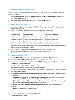 Page 256WorkCentre™ 5735/5740/5745/5755/5765/5775/5790
System Administrator Guide 256
To Download a Sample Address Book
You can download a sample address book which allows you to create a list of addresses and then 
import to the device.
1. From the Address Book tab, in the Management area, click on the [Download Sample] link.
2. Click on the [Save] button.
3. Select a location on your workstation and click on the [Save] button.
To Create a Public Address Book
1. Open either an application that supports CSV...