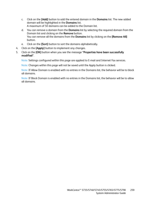 Page 259WorkCentre™ 5735/5740/5745/5755/5765/5775/5790
System Administrator Guide259
c. Click on the [Add] button to add the entered domain in the Domains list. The new added 
domain will be highlighted in the Domains list.
A maximum of 50 domains can be added to the Domain list.
d. You can remove a domain from the Domains list by selecting the required domain from the 
Domain list and clicking on the Remove button.
You can remove all the domains from the Domains list by clicking on the [Remove All] 
button.
e....