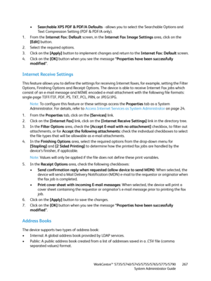 Page 267WorkCentre™ 5735/5740/5745/5755/5765/5775/5790
System Administrator Guide267
•Searchable XPS PDF & PDF/A Defaults - allows you to select the Searchable Options and 
Text Compression Setting (PDF & PDF/A only).
1. From the Internet Fax: Default screen, in the Internet Fax Image Settings area, click on the 
[Edit] button.
2. Select the required options.
3. Click on the [Apply] button to implement changes and return to the Internet Fax: Default screen.
4. Click on the [OK] button when you see the message...