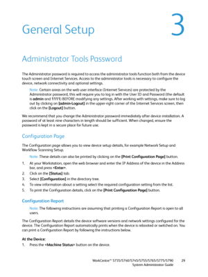 Page 29WorkCentre™ 5735/5740/5745/5755/5765/5775/5790
System Administrator Guide29
3General Setup
Administrator Tools Password
The Administrator password is required to access the administrator tools function both from the device 
touch screen and Internet Services. Access to the administrator tools is necessary to configure the 
device, network connectivity and optional settings.
Note:Certain areas on the web user interface (Internet Services) are protected by the 
Administrator password, this will require you...