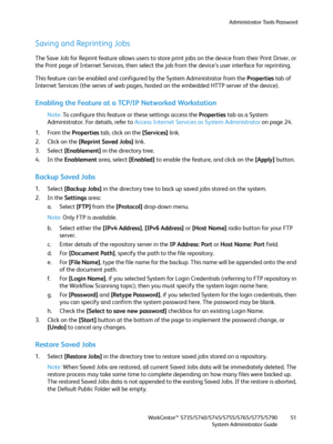 Page 51Administrator Tools Password
WorkCentre™ 5735/5740/5745/5755/5765/5775/5790
System Administrator Guide51
Saving and Reprinting Jobs
The Save Job for Reprint feature allows users to store print jobs on the device from their Print Driver, or 
the Print page of Internet Services, then select the job from the device’s user interface for reprinting.
This feature can be enabled and configured by the System Administrator from the Properties tab of 
Internet Services (the series of web pages, hosted on the...