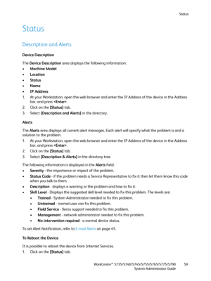 Page 59Status
WorkCentre™ 5735/5740/5745/5755/5765/5775/5790
System Administrator Guide59
Status
Description and Alerts
Device Description
The Device Description area displays the following information:
•Machine Model
•Location
•Status
•Name
•IP Address
1. At your Workstation, open the web browser and enter the IP Address of the device in the Address 
bar, and press .
2. Click on the [Status] tab.
3. Select [Description and Alerts] in the directory.
Alerts
The Alerts area displays all current alert messages....