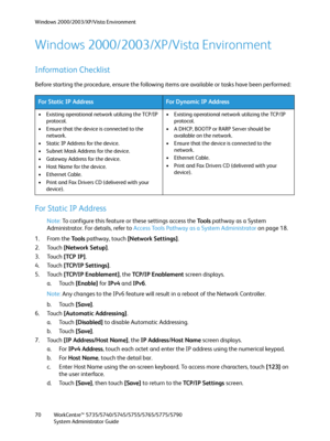 Page 70Windows 2000/2003/XP/Vista Environment
WorkCentre™ 5735/5740/5745/5755/5765/5775/5790
System Administrator Guide 70
Windows 2000/2003/XP/Vista Environment
Information Checklist
Before starting the procedure, ensure the following items are available or tasks have been performed:
For Static IP Address
Note:To configure this feature or these settings access the Tools pathway as a System 
Administrator. For details, refer to Access Tools Pathway as a System Administrator on page 18.
1. From the To o l s...