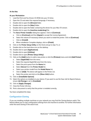 Page 91IP Configuration in a Mac Environment
WorkCentre™ 5735/5740/5745/5755/5765/5775/5790
System Administrator Guide91
At the Mac
At your Workstation
1. Load the Print and Fax Drivers CD-ROM into your CD drive.
2. Open the CD and select the required language, if necessary.
3. Double-click to open the [Drivers] folder.
4. Double-click to open the [Mac] folder.
5. Double-click to open the folder containing the drivers for your Mac OS version.
6. Double-click to open the [machine model.dmg] file.
7. The Xerox...