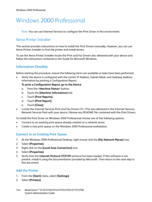 Page 144Windows 2000 Professional
WorkCentre™ 5735/5740/5745/5755/5765/5775/5790
System Administrator Guide 144
Windows 2000 Professional
Note:You can use Internet Services to configure the Print Driver in this environment.
Xerox Printer Installer
This section provides instructions on how to install the Print Drivers manually. However, you can use 
Xerox Printer Installer to find the printer and install drivers.
To use the Xerox Printer Installer locate the Print and Fax Drivers disc delivered with your device...