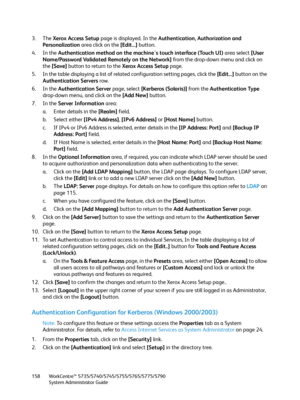 Page 158WorkCentre™ 5735/5740/5745/5755/5765/5775/5790
System Administrator Guide 158
3. The Xerox Access Setup page is displayed. In the Authentication, Authorization and 
Personalization area click on the [Edit...] button.
4. In the Authentication method on the machine's touch interface (Touch UI) area select [User 
Name/Password Validated Remotely on the Network] from the drop-down menu and click on 
the [Save] button to return to the Xerox Access Setup page.
5. In the table displaying a list of related...