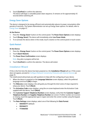 Page 17Front View
WorkCentre™ 5735/5740/5745/5755/5765/5775/5790
System Administrator Guide17
4. Touch [Confirm] to confirm the selection.
The device will begin a controlled power down sequence. It remains on for approximately 45 
seconds before switching off.
Energy Saver Options
The device is designed to be energy efficient and automatically reduces its power consumption after 
periods of inactivity. The System Administrator can set up Energy Saver options. For details, refer to 
Energy Saver on page 47.
At...