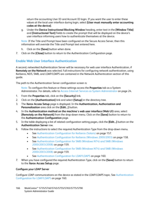 Page 166WorkCentre™ 5735/5740/5745/5755/5765/5775/5790
System Administrator Guide 166
return the accounting User ID and Account ID login. If you want the user to enter these 
values at the local user interface during login, select [User must manually enter accounting 
codes at the device].
g. Under the Device Instructional Blocking Window heading, enter text in the [Window Title] 
and [Instructional Text] fields to create the prompt that will be displayed on the device’s 
user interface informing users how to...