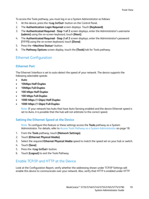 Page 19Front View
WorkCentre™ 5735/5740/5745/5755/5765/5775/5790
System Administrator Guide19
To access the Tools pathway, you must log in as a System Administrator as follows:
1. At the device, press the  button on the Control Panel.
2. The Authentication Login Required screen displays. Touch [Keyboard].
3. The Authenticated Required - Step 1 of 2 screen displays, enter the Administrator’s username 
[admin] using the on-screen keyboard, touch [Next].
4. The Authenticated Required - Step 2 of 2 screen displays,...