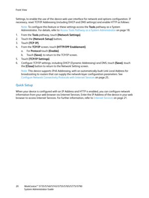 Page 20Front View
WorkCentre™ 5735/5740/5745/5755/5765/5775/5790
System Administrator Guide 20
Settings, to enable the use of the device web user interface for network and options configuration. If 
necessary, reset TCP/IP Addressing (including DHCP and DNS settings) and enable HTTP as follows:
Note:To configure this feature or these settings access the Tools pathway as a System 
Administrator. For details, refer to Access Tools Pathway as a System Administrator on page 18.
1. From the To o l s pathway, touch...