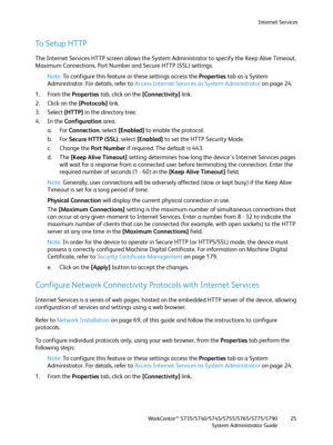 Page 25Internet Services
WorkCentre™ 5735/5740/5745/5755/5765/5775/5790
System Administrator Guide25
To Setup HTTP
The Internet Services HTTP screen allows the System Administrator to specify the Keep Alive Timeout, 
Maximum Connections, Port Number and Secure HTTP (SSL) settings.
Note:To configure this feature or these settings access the Properties tab as a System 
Administrator. For details, refer to Access Internet Services as System Administrator on page 24.
1. From the Properties tab, click on the...