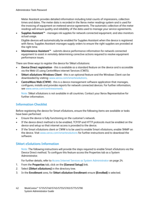 Page 42Administrator Tools Password
WorkCentre™ 5735/5740/5745/5755/5765/5775/5790
System Administrator Guide 42
Meter Assistant provides detailed information including total counts of impressions, collection 
times and dates. The meter data is recorded in the Xerox meter readings system and is used for 
the invoicing of equipment on metered service agreements. The automatic collection of the meter 
readings will ensure quality and reliability of the data used to manage your service agreements.
•Supplies...