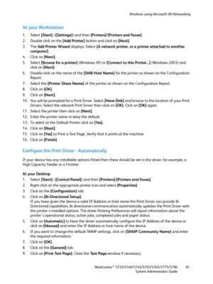 Page 81Windows using Microsoft (R) Networking
WorkCentre™ 5735/5740/5745/5755/5765/5775/5790
System Administrator Guide81
At your Workstation
1. Select [Start], ([Settings]) and then [Printers]/[Printers and Faxes].
2. Double-click on the [Add Printer] button and click on [Next].
3. The Add Printer Wizard displays. Select [A network printer, or a printer attached to another 
computer].
4. Click on [Next].
5. Select [Browse for a printer] (Windows XP) or [Connect to this Printer...] (Windows 2003) and 
click on...