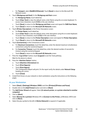 Page 83Windows using Microsoft (R) Networking
WorkCentre™ 5735/5740/5745/5755/5765/5775/5790
System Administrator Guide83
c. For Tra n s p o r t, select [NetBEUI/Ethernet]. Touch [Save] to return to the Microsoft (R) 
Network screen.
4. Touch [Workgroup and Host]. In the Workgroup and Host screen:
a. For Workgroup Name, touch detail bar.
b. Touch [Clear Text] to clear the default name, enter Name using the on-screen keyboard. To 
access more characters, touch [123] on the user interface.
c. Touch [Save], to...