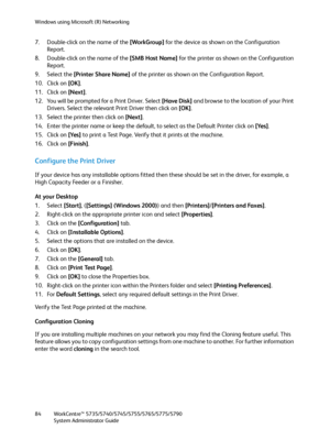 Page 84Windows using Microsoft (R) Networking
WorkCentre™ 5735/5740/5745/5755/5765/5775/5790
System Administrator Guide 84
7. Double-click on the name of the [WorkGroup] for the device as shown on the Configuration 
Report.
8. Double-click on the name of the [SMB Host Name] for the printer as shown on the Configuration 
Report.
9. Select the [Printer Share Name] of the printer as shown on the Configuration Report.
10. Click on [OK].
11. Click on [Next].
12. You will be prompted for a Print Driver. Select [Have...