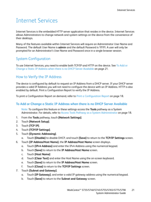 Page 21Internet Services
WorkCentre™ 5735/5740/5745/5755/5765/5775/5790
System Administrator Guide21
Internet Services
Internet Services is the embedded HTTP server application that resides in the device. Internet Services 
allows Administrators to change network and system settings on the device from the convenience of 
their desktops.
Many of the features available within Internet Services will require an Administrator User Name and 
Password. The default User Name is admin and the default Password is 1111. A...