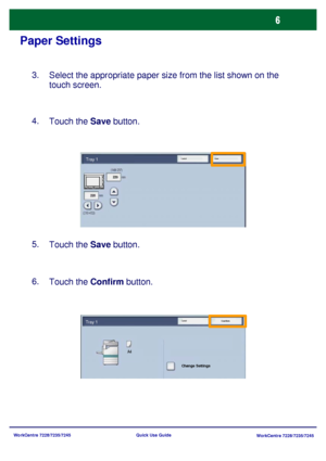 Page 103WorkCentre 7228/7235/7245
WorkCentre 7228/7235/7245 Quick Use Guide
Paper Settings
Select the appropriate paper size from the list shown on the 
touch screen. 3.
Touch the Save button. 4.
Touch the Save button. 5.
Touch the Confirm button. 6.
Change Settings
Cancel
ConfirmTray 1
A4
Cancel SaveTray 1
Downloaded From ManualsPrinter.com Manuals 