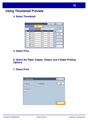 Page 113WorkCentre 7228/7235/7245
WorkCentre 7228/7235/7245 Quick Use Guide
Using Thumbnail Preview
4. Select Thumbnail.
5. Select Print.
6. Select the Paper Supply, Output, and 2 Sided Printing 
Options
7. Select Print
Refresh
Close
Print Thumbnail
Delete
Document Details
Job Flow Settings Select All List
Print
Paper Supply2 Sided Copy
Output Options
Print Mode SettingsClose
Document 
Details
Downloaded From ManualsPrinter.com Manuals 