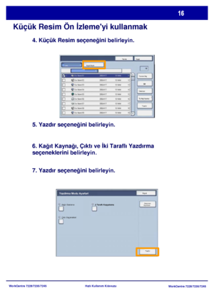 Page 17
WorkCentre 7228/7235/7245WorkCentre 7228/7235/7245
Hızlı Kullanım Kılavuzu
Küçük Resim Ön 
İzlemeyi kullanmak
4. Küçük Resim seçene ğini belirleyin.
5. Yazdır seçene ğini 
belirleyin.

6. Ka ğıt Kayna ğı, Çıktı ve  İki Taraflı Yazdırma 
seçeneklerini 
belirleyin.
7. Yazdır seçene ğini belirleyin.
Yenile
Kapat
Yazdır
Küçük Resim
Sil
Doküman 
Ýþ Akýþ Ayarlarý Tümünü Seç
Liste
Yazdır
Ka
ğıt Besleme 2 Taraflı Kopyalama
Çıktı Seçenekleri
Yazdirma Modu AyarlariKapat
Doküman 
Ayrintilari
Downloaded From...