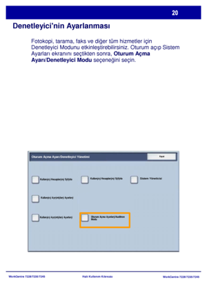 Page 21
WorkCentre 7228/7235/7245WorkCentre 7228/7235/7245
Hızlı Kullanım Kılavuzu
Denetleyicinin Ayarlanması
Fotokopi, tarama, faks ve di
ğer tüm hizmetler için 
Denetleyici Modunu etkinle ştirebilirsiniz. Oturum aç
p Sistem 
Ayarlar ekrann seçtikten sonra,  Oturum Açma 
Ayarı/Denetleyici Modu  seçeneğini seçin.
Oturum Açma Ayarı/Denetleyici YönetimiKapat
Kullanýcý Ayrýntýlarý Ayarlarý
Kullanýcý Hesaplarýný SýfýrlaSistem Yöneticisi
Oturum Açma Ayarlarý/Auditron 
Modu
Kullanýcý Hesaplarýný Sýfýrla
Kullanýcý...