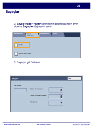 Page 27
WorkCentre 7228/7235/7245WorkCentre 7228/7235/7245
Hızlı Kullanım Kılavuzu
Sayaçlar
3. Sayaçlar görüntülenir. 2. 
Sayaç/ Rapor Yazdır  sekmesinin göründüğünden emin 
olun ve  Sayaçlar  düğmesini seçin.
Toplam Renkli Baskılar
Toplam Siyah-Beyaz Baskılar
Tüm Baskılar
Se
ri Numarasi
SayaçlarKapat
Sayaçlar
Yazdirma Raporu / Listesi
Makine Durumu          Sayac / 
Rapor YazdirSarf Malzemeleri Arızalar
Downloaded From ManualsPrinter.com Manuals 