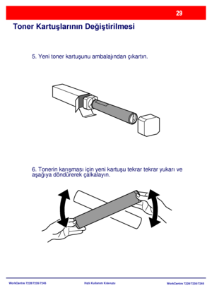 Page 30
WorkCentre 7228/7235/7245WorkCentre 7228/7235/7245
Hızlı Kullanım Kılavuzu
Toner Kartu
şlarının De ğiş tirilmesi
5. Yeni toner kartu şunu ambalajından çıkartın.
6. Tonerin karı şması için yeni kartu şu tekrar tekrar yukarı ve 
a şa ğıya döndürerek çalkalayın.
Downloaded From ManualsPrinter.com Manuals 