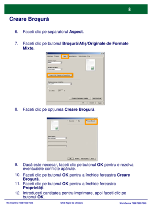 Page 41
WorkCentre 7228/7235/7245WorkCentre 7228/7235/7245
Ghid Rapid de Utilizare
Creare Bro
şur ă
6.
Faceti clic pe separatorul  Aspect.
7.
Faceti clic pe butonul Bro şur ă/Afi ş/Originale de Formate 
Mixte .
8.
Faceti clic pe op ţiunea  Creare Bro şur ă.
10.
Faceti clic pe butonul OK  pentru a închide fereastra  Creare 
Bro şur ă.
11.
Faceti clic pe butonul OK  pentru a închide fereastra 
Propriet ăţi.
12.
Introduceti cantitatea pentru imprimare, apoi faceti clic pe 
butonul  OK.
Presetări Deplasare Imagine...