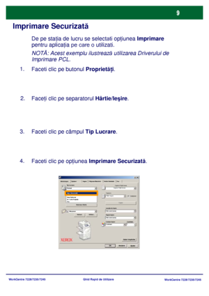 Page 42
WorkCentre 7228/7235/7245WorkCentre 7228/7235/7245
Ghid Rapid de Utilizare
Imprimare Securizată
De pe sta
ţia de lucru se selectati  op ţiunea  Imprimare 
pentru aplica ţia 
pe care o utilizati .
F aceti clic pe butonul Propriet ăţi.  
1.

Face ţi clic pe separatorul  Hârtie/Ieşire .
2.
F
aceti clic pe câmpul  Tip Lucrare.  
3.
Faceti clic pe op ţiunea  Imprimare Securizată .  
4.

NOT Ă: Acest exemplu ilustreaz ă utilizarea Driverului de 
Imprimare PCL.
Selectare Hârtie Filigrane/Machete
Hârtie/Ie şire...